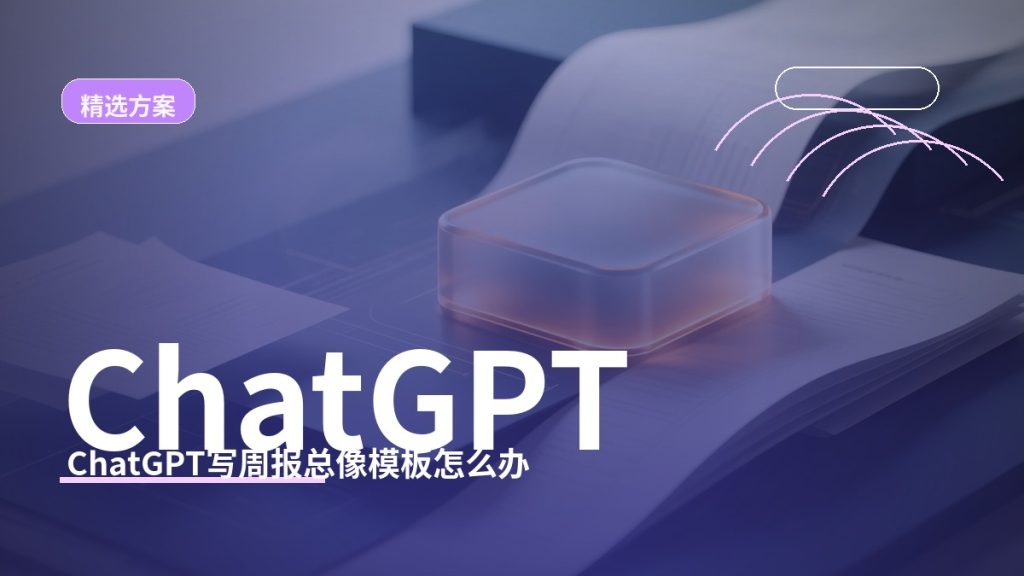 ChatGPT 写周报总像模板怎么办?上班族如何改得更具体